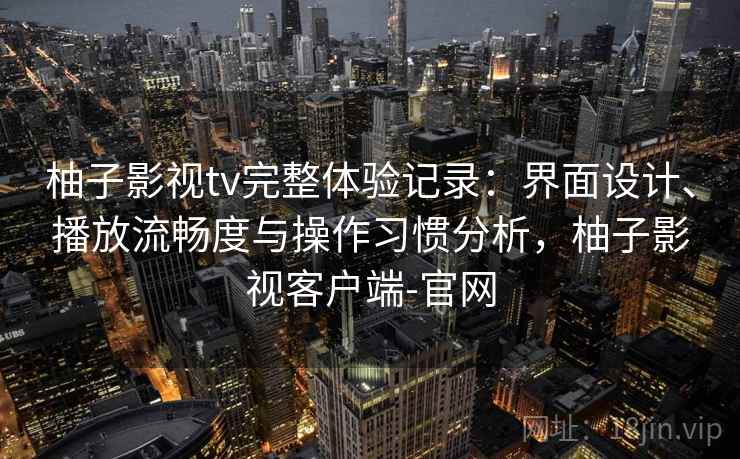 柚子影视tv完整体验记录：界面设计、播放流畅度与操作习惯分析，柚子影视客户端-官网-第2张图片