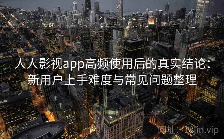 人人影视app高频使用后的真实结论：新用户上手难度与常见问题整理-第2张图片