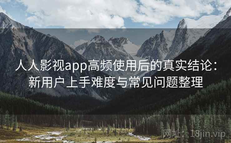 人人影视app高频使用后的真实结论：新用户上手难度与常见问题整理-第1张图片