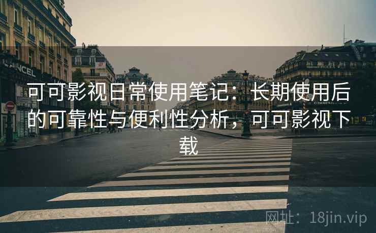 可可影视日常使用笔记：长期使用后的可靠性与便利性分析，可可影视下载-第1张图片