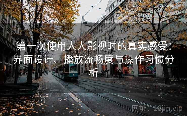第一次使用人人影视时的真实感受：界面设计、播放流畅度与操作习惯分析-第1张图片