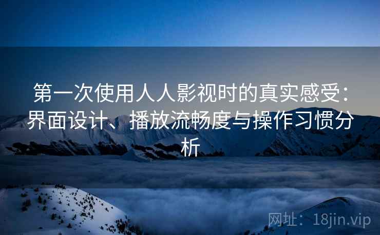 第一次使用人人影视时的真实感受：界面设计、播放流畅度与操作习惯分析-第2张图片