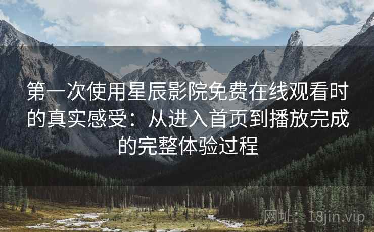 第一次使用星辰影院免费在线观看时的真实感受：从进入首页到播放完成的完整体验过程-第2张图片