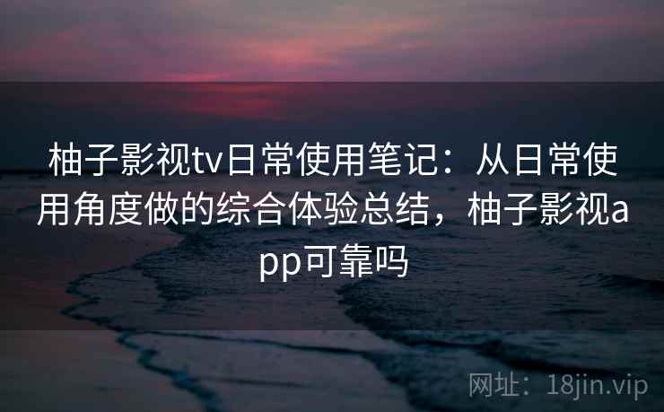 柚子影视tv日常使用笔记：从日常使用角度做的综合体验总结，柚子影视app可靠吗-第2张图片