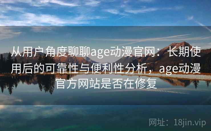 从用户角度聊聊age动漫官网：长期使用后的可靠性与便利性分析，age动漫官方网站是否在修复-第1张图片