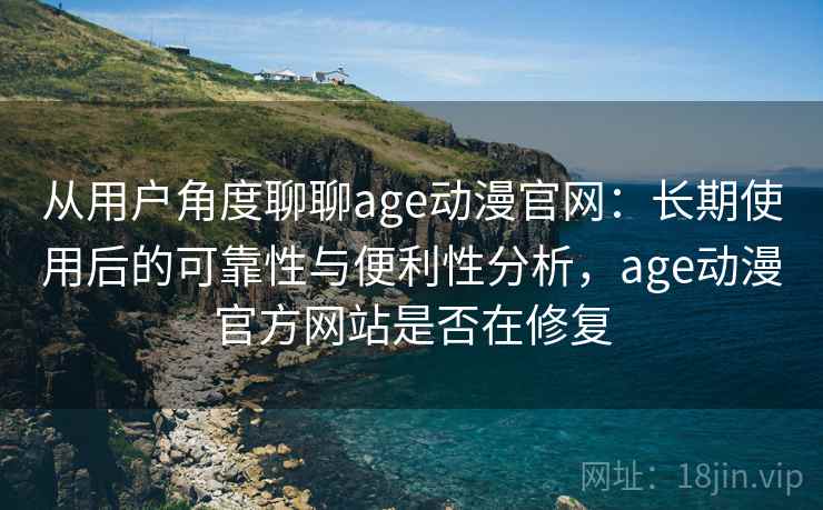 从用户角度聊聊age动漫官网：长期使用后的可靠性与便利性分析，age动漫官方网站是否在修复-第2张图片