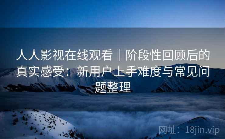 人人影视在线观看｜阶段性回顾后的真实感受：新用户上手难度与常见问题整理-第1张图片