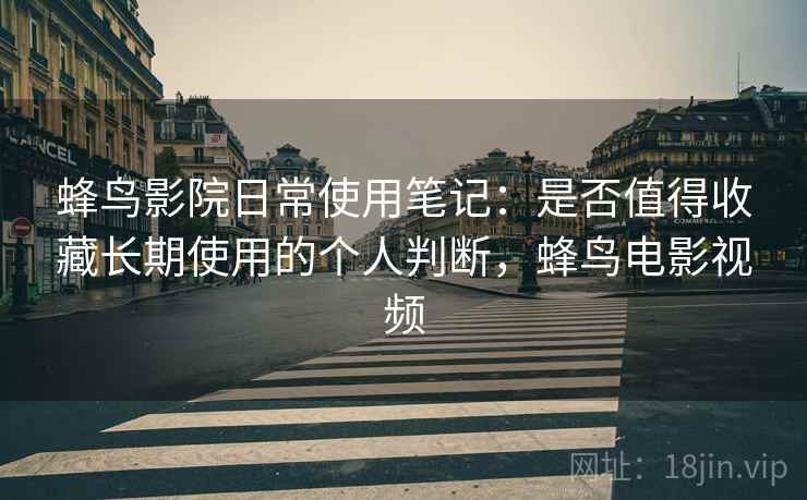 蜂鸟影院日常使用笔记：是否值得收藏长期使用的个人判断，蜂鸟电影视频-第1张图片