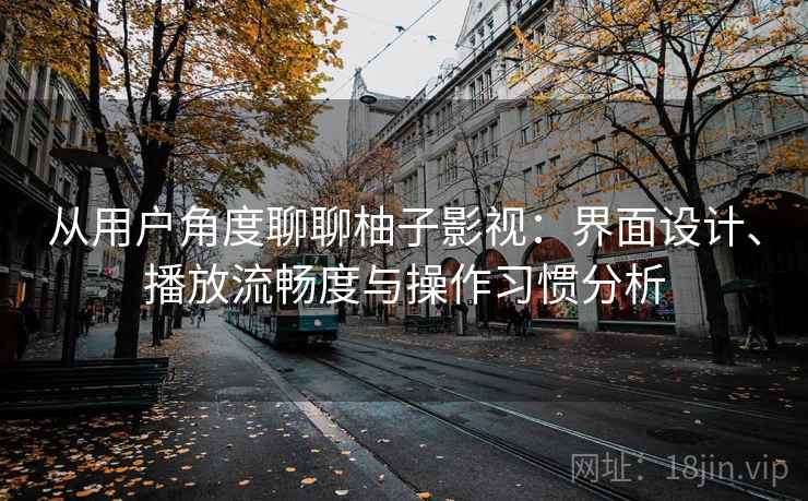 从用户角度聊聊柚子影视：界面设计、播放流畅度与操作习惯分析-第2张图片