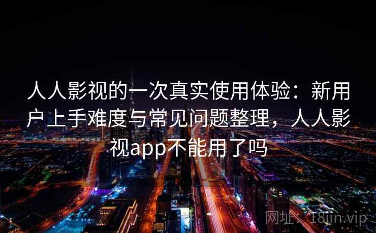 人人影视的一次真实使用体验：新用户上手难度与常见问题整理，人人影视app不能用了吗-第2张图片