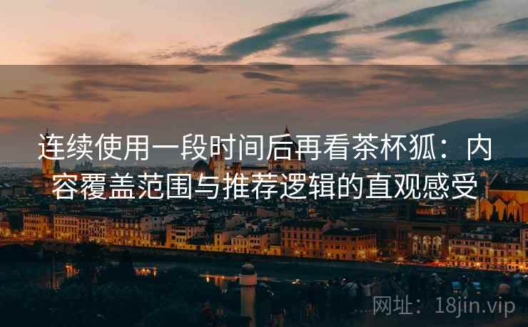 连续使用一段时间后再看茶杯狐：内容覆盖范围与推荐逻辑的直观感受-第2张图片
