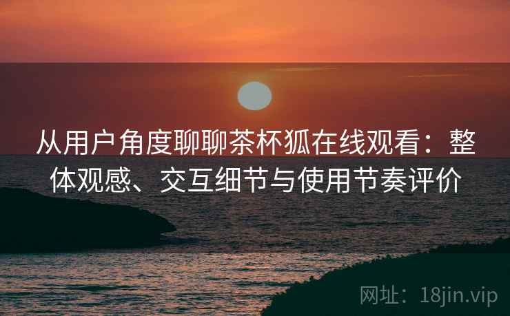 从用户角度聊聊茶杯狐在线观看：整体观感、交互细节与使用节奏评价-第2张图片