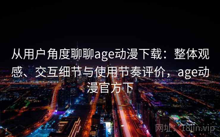 从用户角度聊聊age动漫下载：整体观感、交互细节与使用节奏评价，age动漫官方下-第2张图片