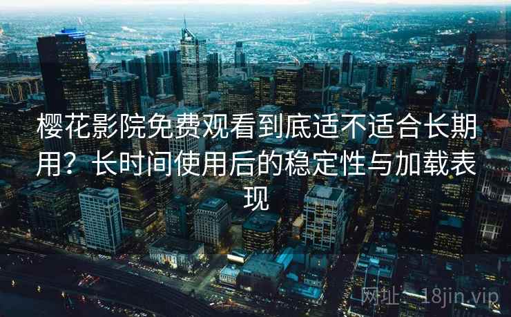 樱花影院免费观看到底适不适合长期用？长时间使用后的稳定性与加载表现-第1张图片