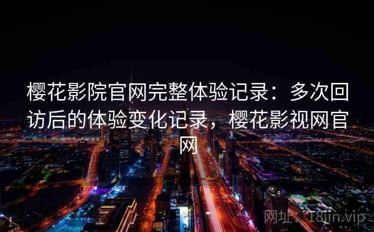 樱花影院官网完整体验记录：多次回访后的体验变化记录，樱花影视网官网-第1张图片