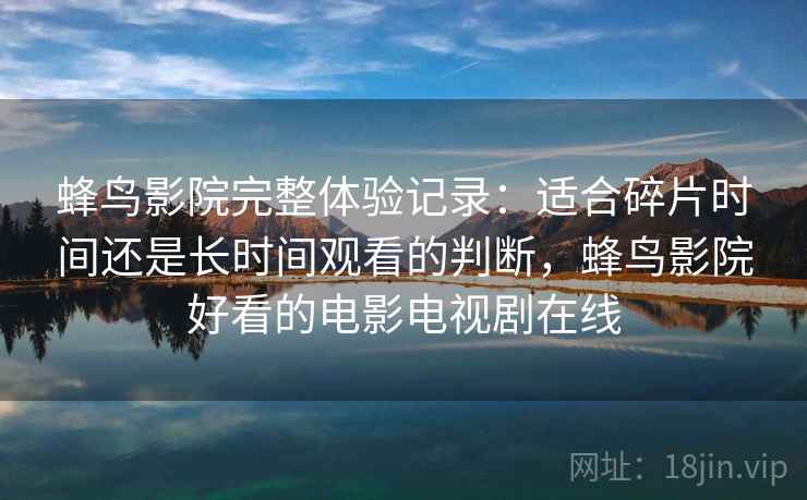 蜂鸟影院完整体验记录：适合碎片时间还是长时间观看的判断，蜂鸟影院好看的电影电视剧在线-第1张图片