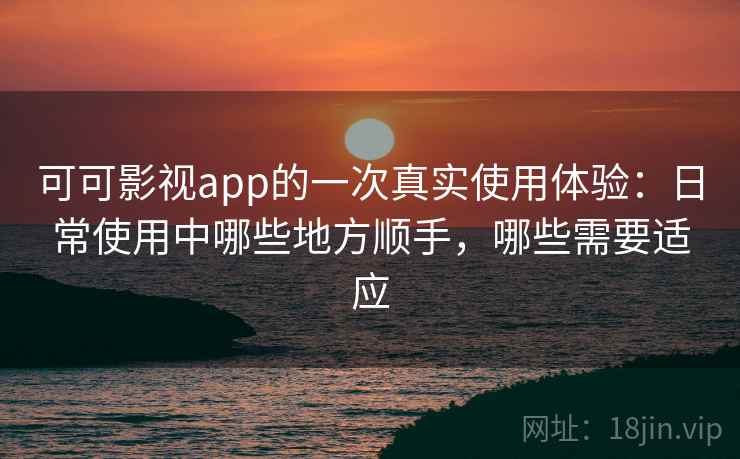 可可影视app的一次真实使用体验：日常使用中哪些地方顺手，哪些需要适应-第1张图片