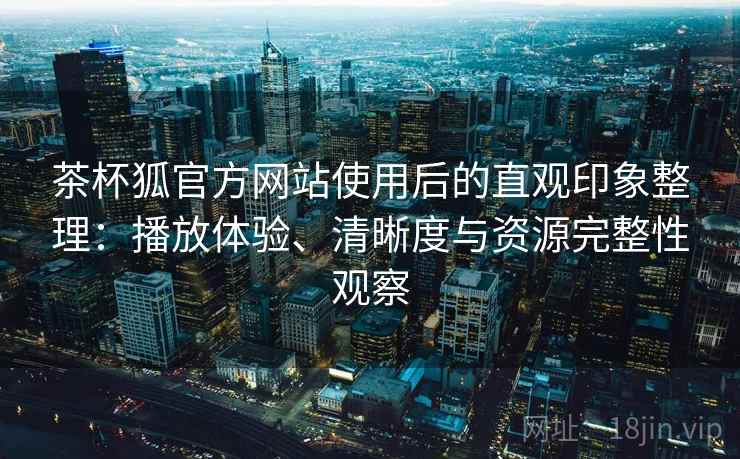 茶杯狐官方网站使用后的直观印象整理：播放体验、清晰度与资源完整性观察-第1张图片