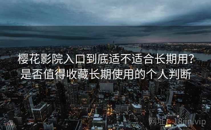 樱花影院入口到底适不适合长期用？是否值得收藏长期使用的个人判断-第1张图片