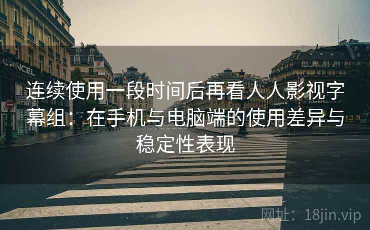 连续使用一段时间后再看人人影视字幕组：在手机与电脑端的使用差异与稳定性表现-第1张图片