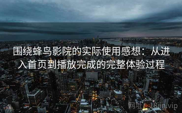 围绕蜂鸟影院的实际使用感想：从进入首页到播放完成的完整体验过程-第1张图片