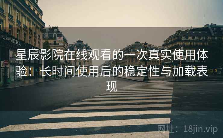 星辰影院在线观看的一次真实使用体验：长时间使用后的稳定性与加载表现-第2张图片