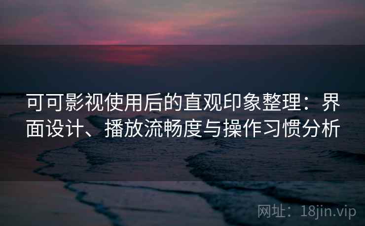 可可影视使用后的直观印象整理：界面设计、播放流畅度与操作习惯分析-第1张图片