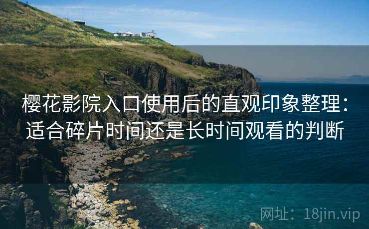 樱花影院入口使用后的直观印象整理：适合碎片时间还是长时间观看的判断-第1张图片