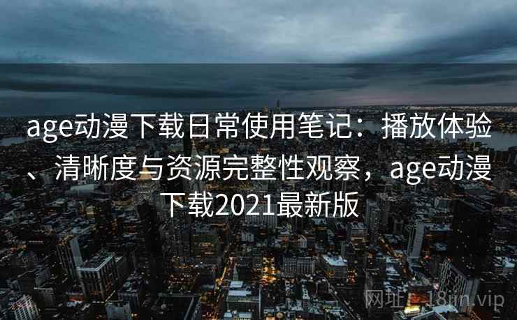age动漫下载日常使用笔记：播放体验、清晰度与资源完整性观察，age动漫下载2021最新版-第2张图片