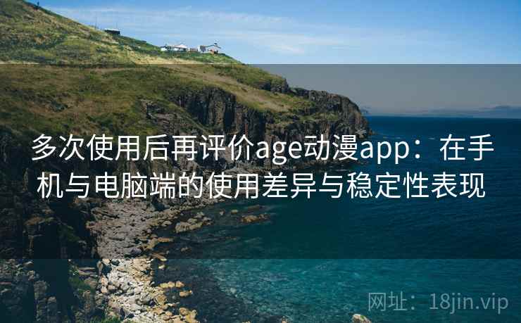 多次使用后再评价age动漫app：在手机与电脑端的使用差异与稳定性表现-第1张图片