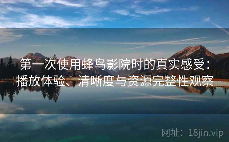 第一次使用蜂鸟影院时的真实感受：播放体验、清晰度与资源完整性观察-第2张图片