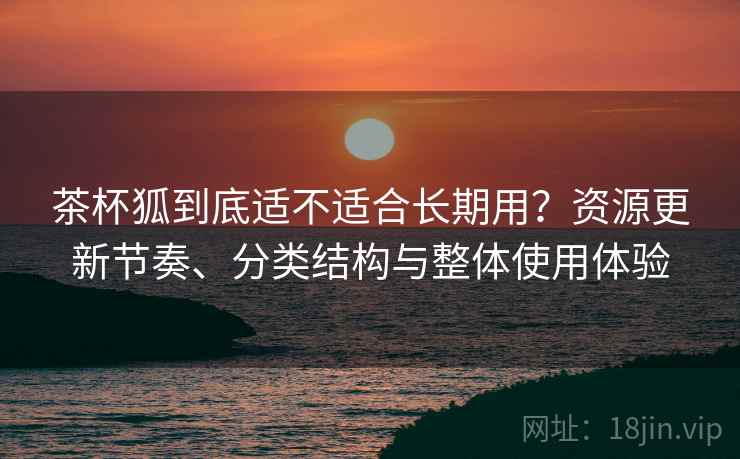 茶杯狐到底适不适合长期用？资源更新节奏、分类结构与整体使用体验-第2张图片