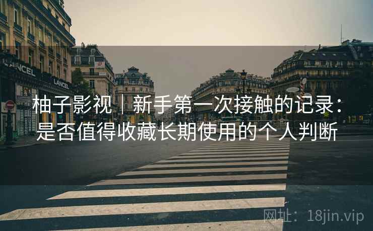 柚子影视｜新手第一次接触的记录：是否值得收藏长期使用的个人判断-第2张图片