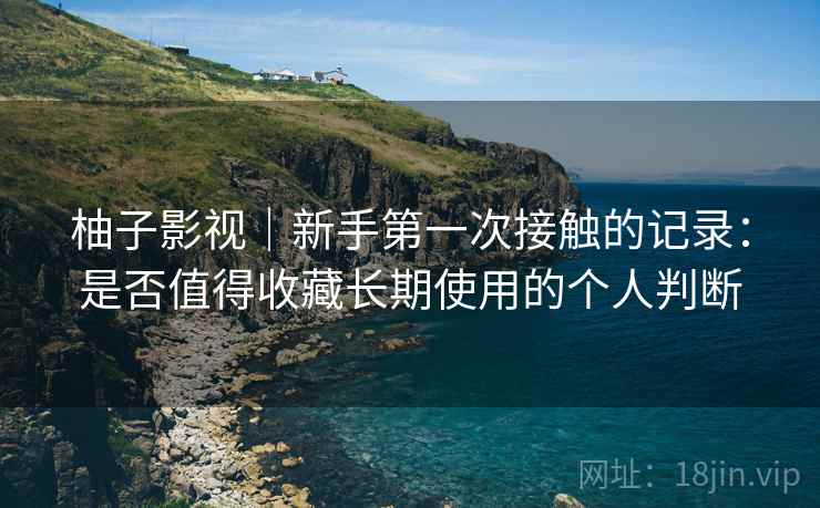 柚子影视｜新手第一次接触的记录：是否值得收藏长期使用的个人判断-第1张图片