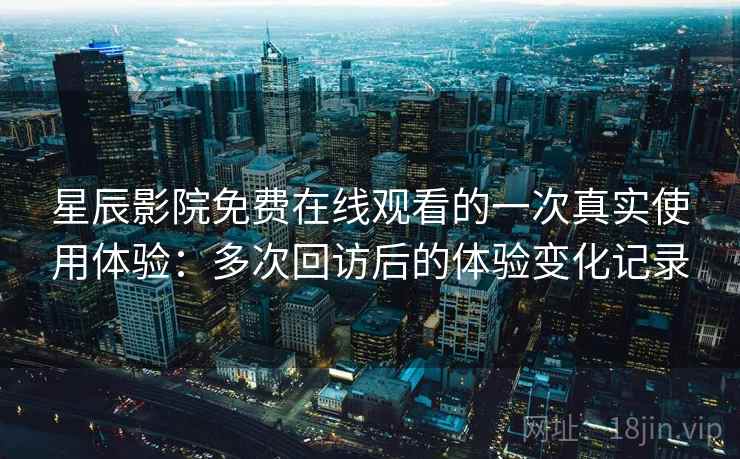 星辰影院免费在线观看的一次真实使用体验:多次回访后的体验变化记录-第2张图片 星辰影院免费在线观看的一次真实使用体验:多次回访后的体验变化记录-第2张图片