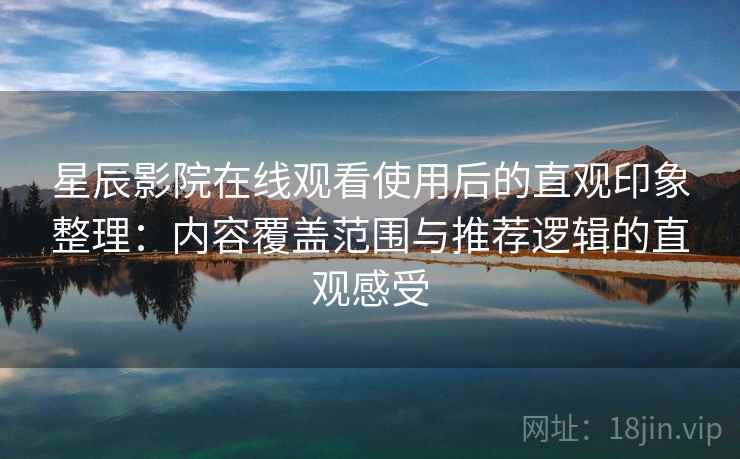 星辰影院在线观看使用后的直观印象整理:内容覆盖范围与推荐逻辑的直观感受-第2张图片 星辰影院在线观看使用后的直观印象整理:内容覆盖范围与推荐逻辑的直观感受-第2张图片