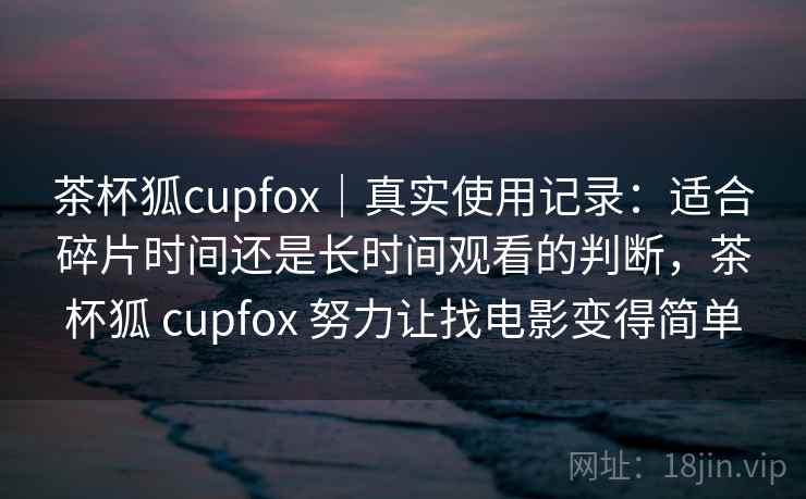 茶杯狐cupfox|真实使用记录:适合碎片时间还是长时间观看的判断,茶杯狐 cupfox 努力让找电影变得简单-第1张图片 茶杯狐cupfox|真实使用记录:适合碎片时间还是长时间观看的判断,茶杯狐 cupfox 努力让找电影变得简单-第1张图片