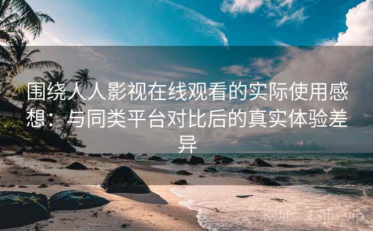 围绕人人影视在线观看的实际使用感想：与同类平台对比后的真实体验差异-第1张图片