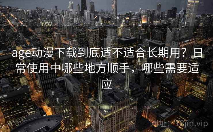 age动漫下载到底适不适合长期用？日常使用中哪些地方顺手，哪些需要适应-第1张图片