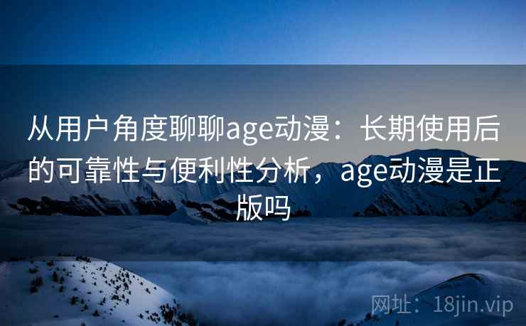 从用户角度聊聊age动漫：长期使用后的可靠性与便利性分析，age动漫是正版吗-第1张图片