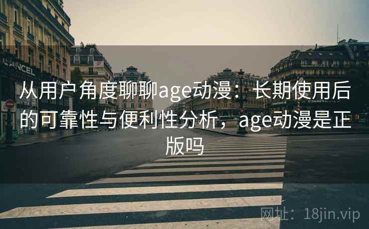 从用户角度聊聊age动漫：长期使用后的可靠性与便利性分析，age动漫是正版吗-第2张图片