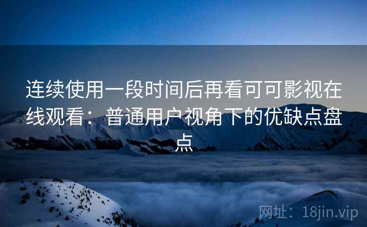 连续使用一段时间后再看可可影视在线观看:普通用户视角下的优缺点盘点-第1张图片 连续使用一段时间后再看可可影视在线观看:普通用户视角下的优缺点盘点-第1张图片