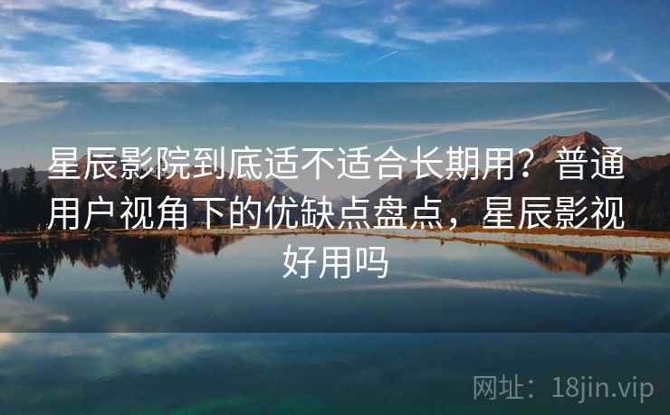 星辰影院到底适不适合长期用？普通用户视角下的优缺点盘点，星辰影视好用吗-第2张图片