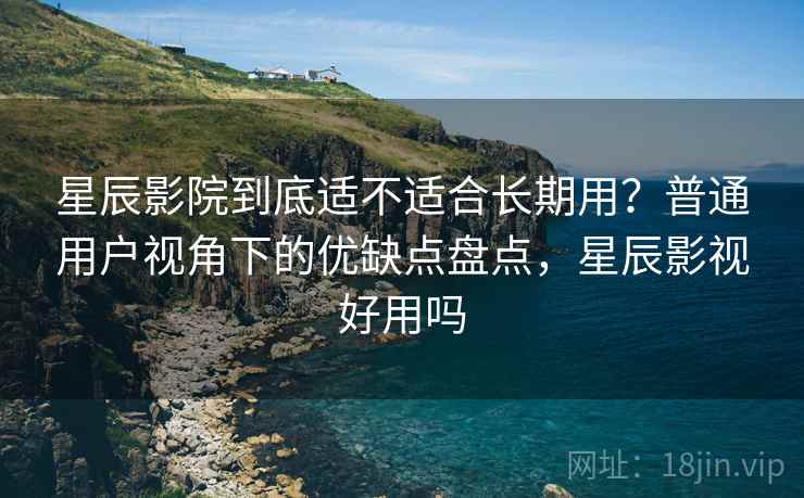 星辰影院到底适不适合长期用？普通用户视角下的优缺点盘点，星辰影视好用吗-第1张图片