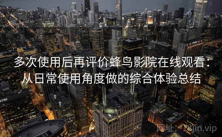 多次使用后再评价蜂鸟影院在线观看：从日常使用角度做的综合体验总结-第2张图片