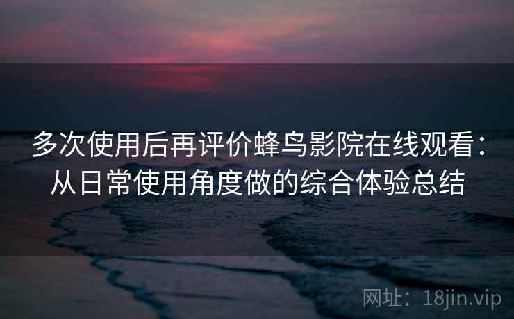多次使用后再评价蜂鸟影院在线观看：从日常使用角度做的综合体验总结-第1张图片