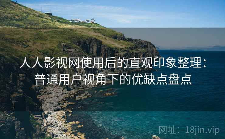 人人影视网使用后的直观印象整理:普通用户视角下的优缺点盘点-第1张图片 人人影视网使用后的直观印象整理:普通用户视角下的优缺点盘点-第1张图片