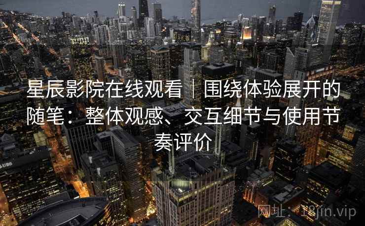 星辰影院在线观看｜围绕体验展开的随笔：整体观感、交互细节与使用节奏评价-第2张图片