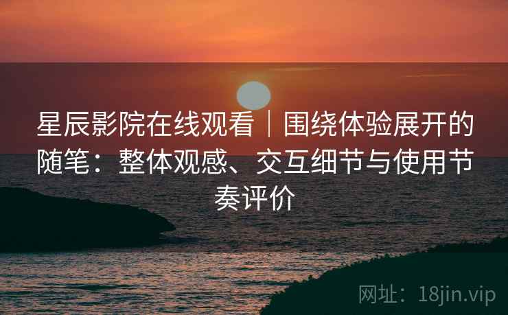 星辰影院在线观看｜围绕体验展开的随笔：整体观感、交互细节与使用节奏评价-第1张图片