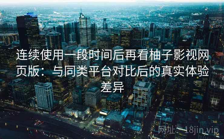连续使用一段时间后再看柚子影视网页版:与同类平台对比后的真实体验差异-第2张图片 连续使用一段时间后再看柚子影视网页版:与同类平台对比后的真实体验差异-第2张图片